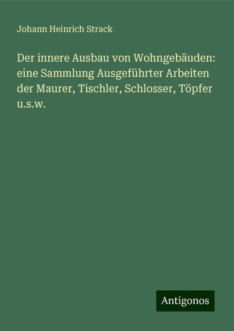 Johann Heinrich Strack: Der innere Ausbau von Wohngebäuden: eine Sammlung Ausgeführter Arbeiten der Maurer, Tischler, Schlosser, Töpfer u.s.w., Buch