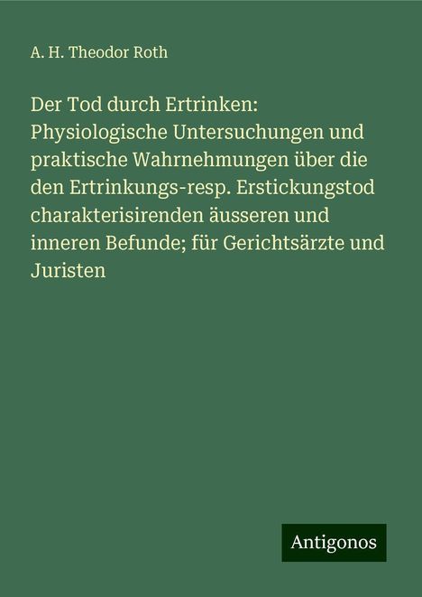 A. H. Theodor Roth: Der Tod durch Ertrinken: Physiologische Untersuchungen und praktische Wahrnehmungen über die den Ertrinkungs-resp. Erstickungstod charakterisirenden äusseren und inneren Befunde; für Gerichtsärzte und Juristen, Buch