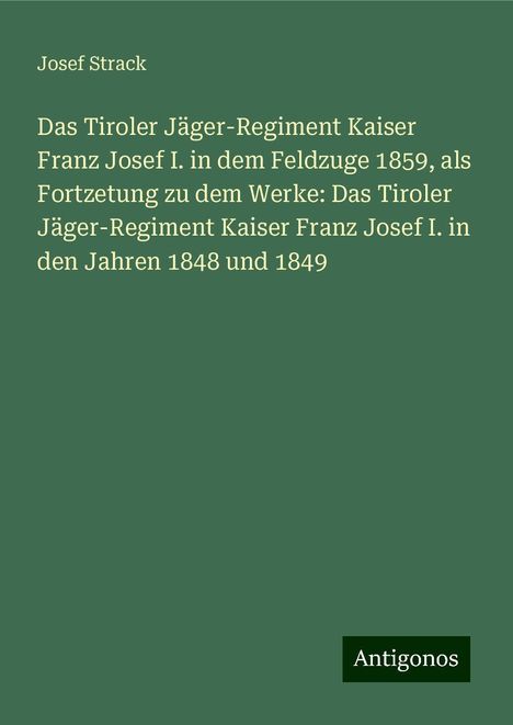 Josef Strack: Das Tiroler Jäger-Regiment Kaiser Franz Josef I. in dem Feldzuge 1859, als Fortzetung zu dem Werke: Das Tiroler Jäger-Regiment Kaiser Franz Josef I. in den Jahren 1848 und 1849, Buch