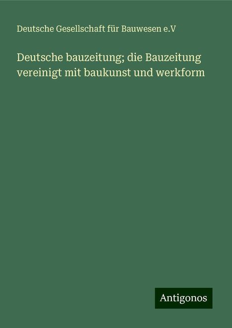 Deutsche Gesellschaft für Bauwesen e. V: Deutsche bauzeitung; die Bauzeitung vereinigt mit baukunst und werkform, Buch