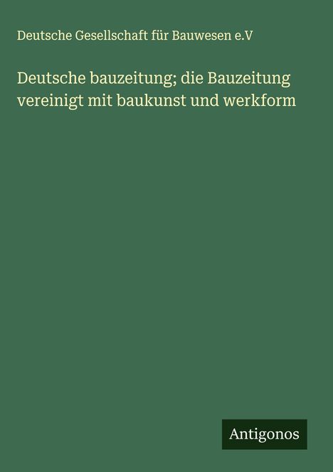 Deutsche Gesellschaft für Bauwesen e. V: Deutsche bauzeitung; die Bauzeitung vereinigt mit baukunst und werkform, Buch