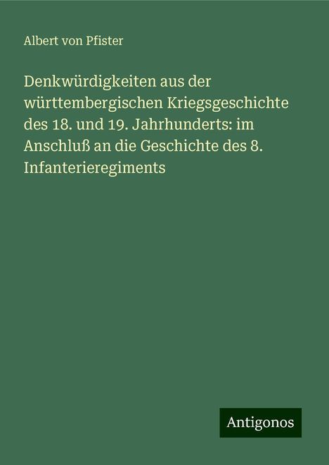 Albert Von Pfister: Denkwürdigkeiten aus der württembergischen Kriegsgeschichte des 18. und 19. Jahrhunderts: im Anschluß an die Geschichte des 8. Infanterieregiments, Buch