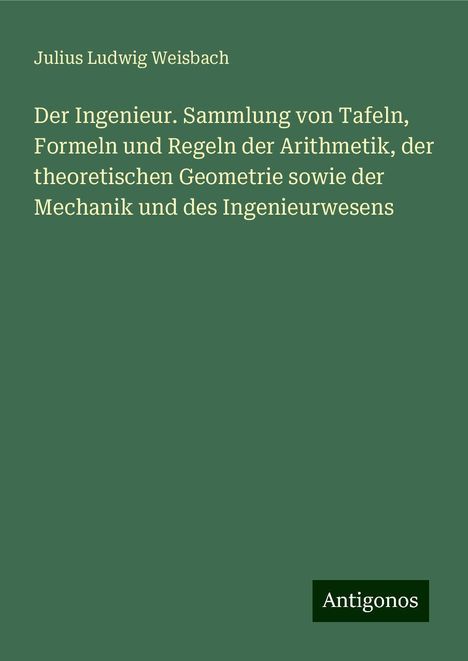 Julius Ludwig Weisbach: Der Ingenieur. Sammlung von Tafeln, Formeln und Regeln der Arithmetik, der theoretischen Geometrie sowie der Mechanik und des Ingenieurwesens, Buch