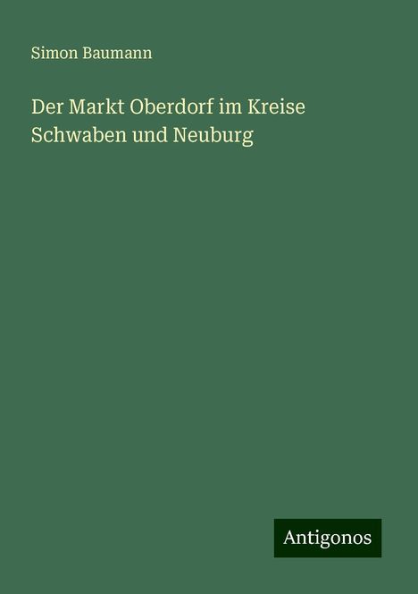 Simon Baumann: Der Markt Oberdorf im Kreise Schwaben und Neuburg, Buch