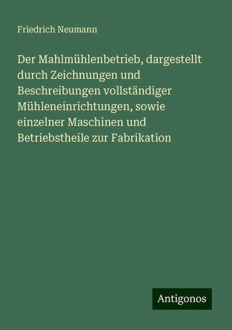 Friedrich Neumann: Der Mahlmühlenbetrieb, dargestellt durch Zeichnungen und Beschreibungen vollständiger Mühleneinrichtungen, sowie einzelner Maschinen und Betriebstheile zur Fabrikation, Buch