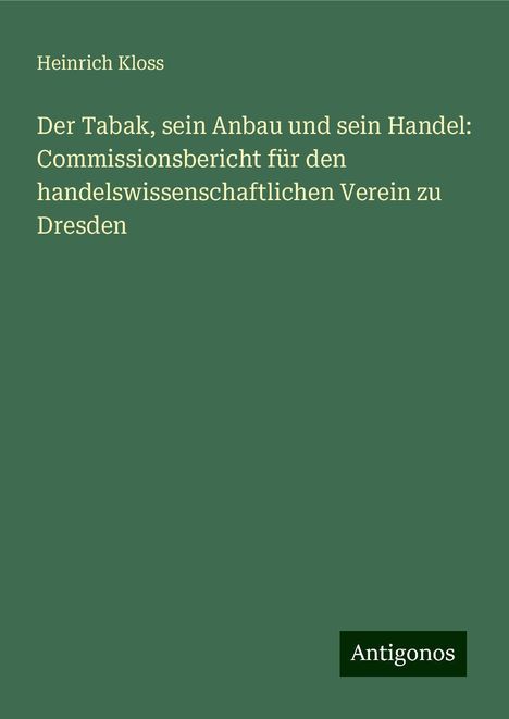 Heinrich Kloss: Der Tabak, sein Anbau und sein Handel: Commissionsbericht für den handelswissenschaftlichen Verein zu Dresden, Buch