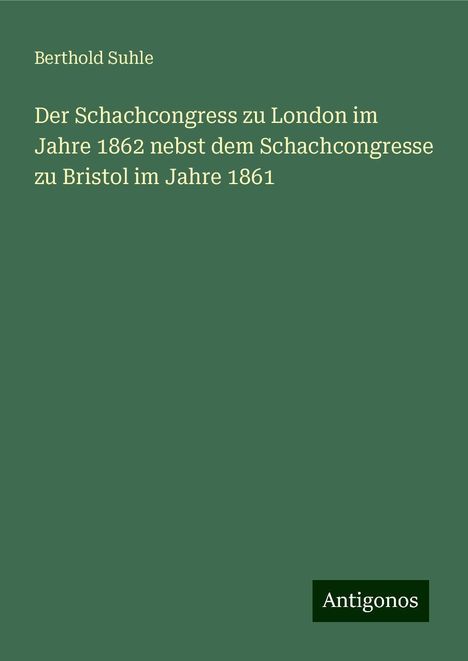 Berthold Suhle: Der Schachcongress zu London im Jahre 1862 nebst dem Schachcongresse zu Bristol im Jahre 1861, Buch