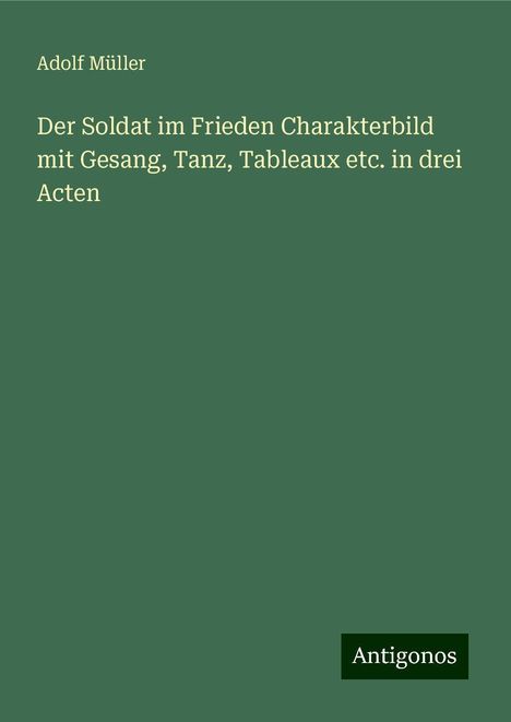 Adolf Müller: Der Soldat im Frieden Charakterbild mit Gesang, Tanz, Tableaux etc. in drei Acten, Buch