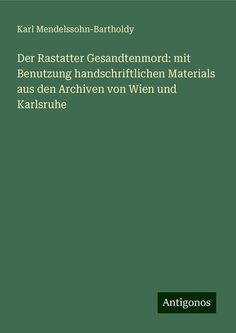 Karl Mendelssohn-Bartholdy: Der Rastatter Gesandtenmord: mit Benutzung handschriftlichen Materials aus den Archiven von Wien und Karlsruhe, Buch