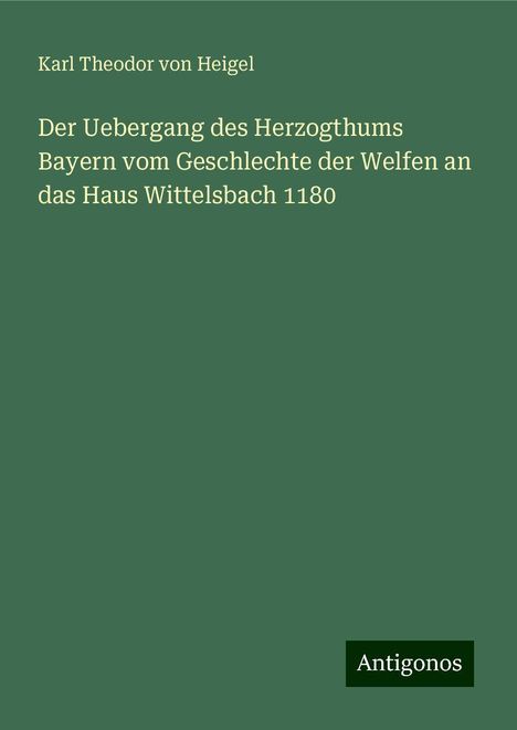 Karl Theodor Von Heigel: Der Uebergang des Herzogthums Bayern vom Geschlechte der Welfen an das Haus Wittelsbach 1180, Buch