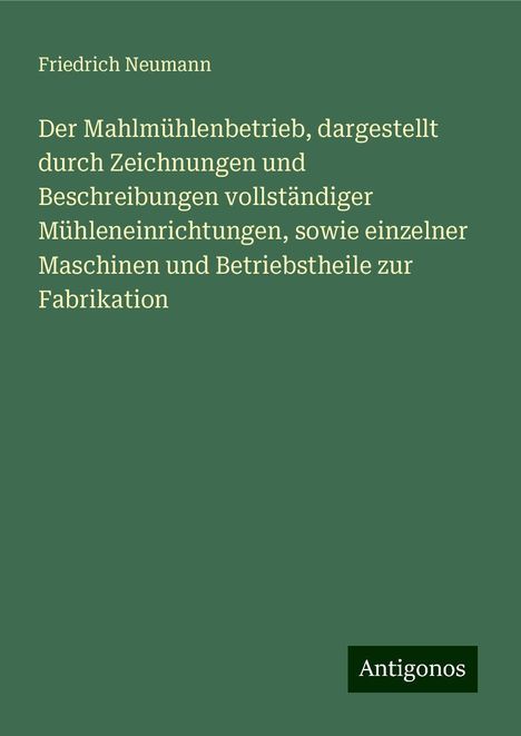 Friedrich Neumann: Der Mahlmühlenbetrieb, dargestellt durch Zeichnungen und Beschreibungen vollständiger Mühleneinrichtungen, sowie einzelner Maschinen und Betriebstheile zur Fabrikation, Buch