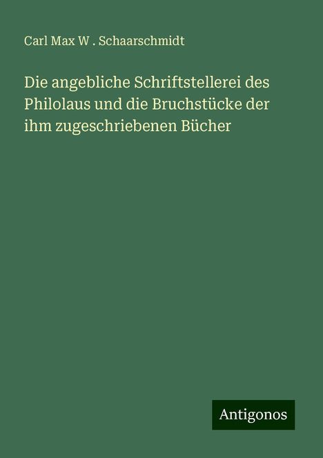 Carl Max W . Schaarschmidt: Die angebliche Schriftstellerei des Philolaus und die Bruchstücke der ihm zugeschriebenen Bücher, Buch