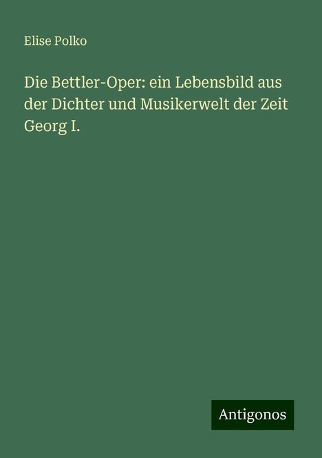 Elise Polko: Die Bettler-Oper: ein Lebensbild aus der Dichter und Musikerwelt der Zeit Georg I., Buch