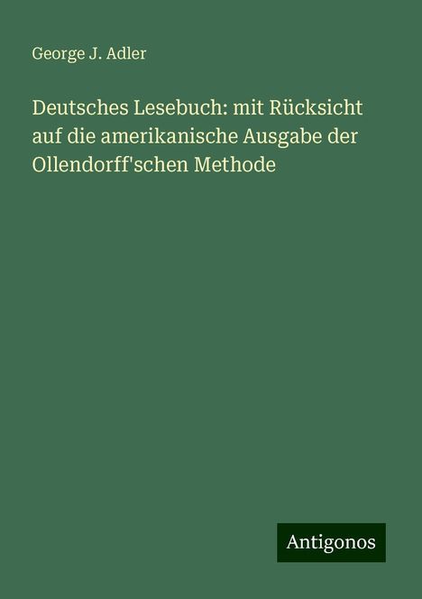 George J. Adler: Deutsches Lesebuch: mit Rücksicht auf die amerikanische Ausgabe der Ollendorff'schen Methode, Buch