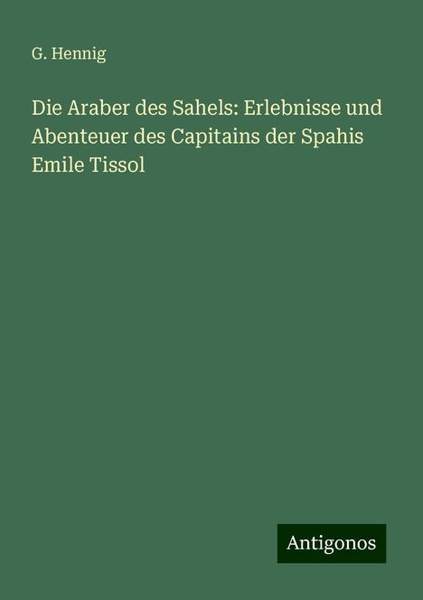 G. Hennig: Die Araber des Sahels: Erlebnisse und Abenteuer des Capitains der Spahis Emile Tissol, Buch