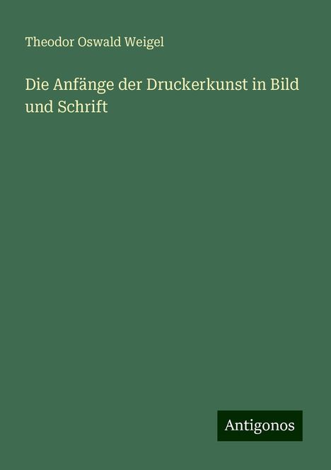 Theodor Oswald Weigel: Die Anfänge der Druckerkunst in Bild und Schrift, Buch