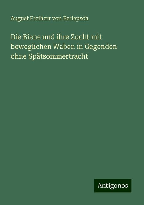 August Freiherr von Berlepsch: Die Biene und ihre Zucht mit beweglichen Waben in Gegenden ohne Spätsommertracht, Buch