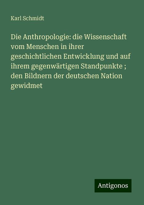 Karl Schmidt: Die Anthropologie: die Wissenschaft vom Menschen in ihrer geschichtlichen Entwicklung und auf ihrem gegenwärtigen Standpunkte ; den Bildnern der deutschen Nation gewidmet, Buch