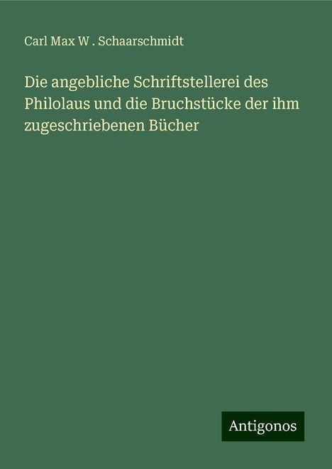 Carl Max W . Schaarschmidt: Die angebliche Schriftstellerei des Philolaus und die Bruchstücke der ihm zugeschriebenen Bücher, Buch