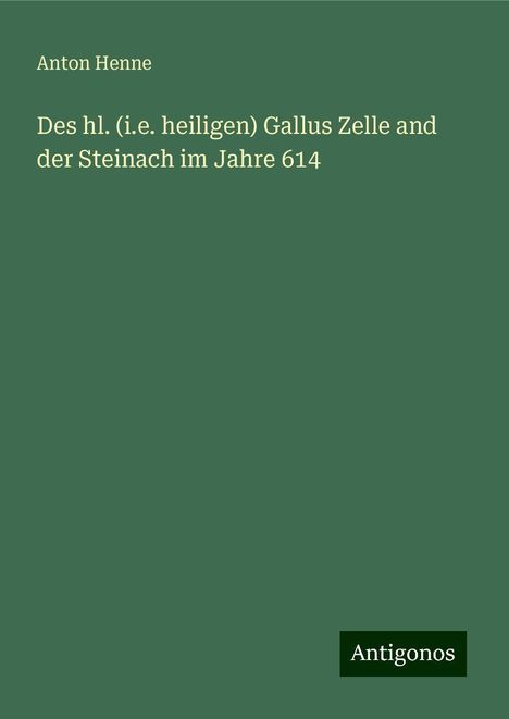 Anton Henne: Des hl. (i.e. heiligen) Gallus Zelle and der Steinach im Jahre 614, Buch