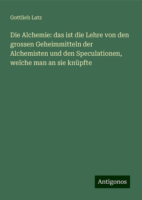 Gottlieb Latz: Die Alchemie: das ist die Lehre von den grossen Geheimmitteln der Alchemisten und den Speculationen, welche man an sie knüpfte, Buch