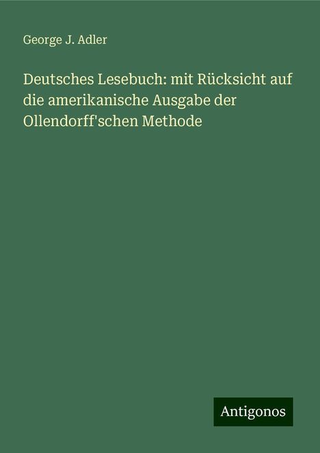 George J. Adler: Deutsches Lesebuch: mit Rücksicht auf die amerikanische Ausgabe der Ollendorff'schen Methode, Buch