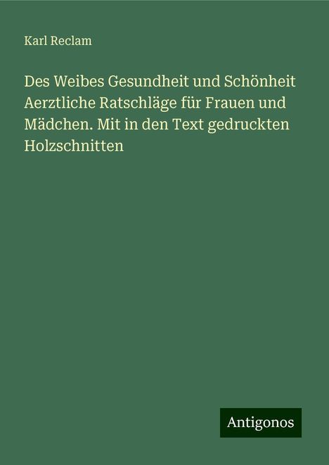 Karl Reclam: Des Weibes Gesundheit und Schönheit Aerztliche Ratschläge für Frauen und Mädchen. Mit in den Text gedruckten Holzschnitten, Buch