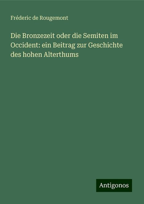 Fréderic de Rougemont: Die Bronzezeit oder die Semiten im Occident: ein Beitrag zur Geschichte des hohen Alterthums, Buch