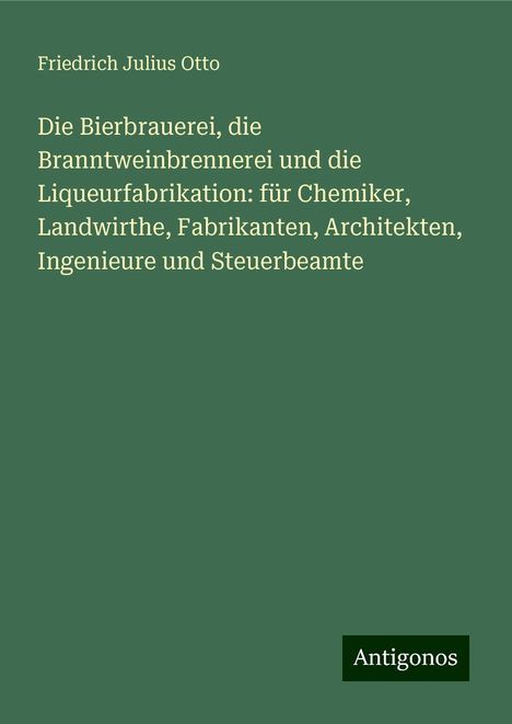 Friedrich Julius Otto: Die Bierbrauerei, die Branntweinbrennerei und die Liqueurfabrikation: für Chemiker, Landwirthe, Fabrikanten, Architekten, Ingenieure und Steuerbeamte, Buch