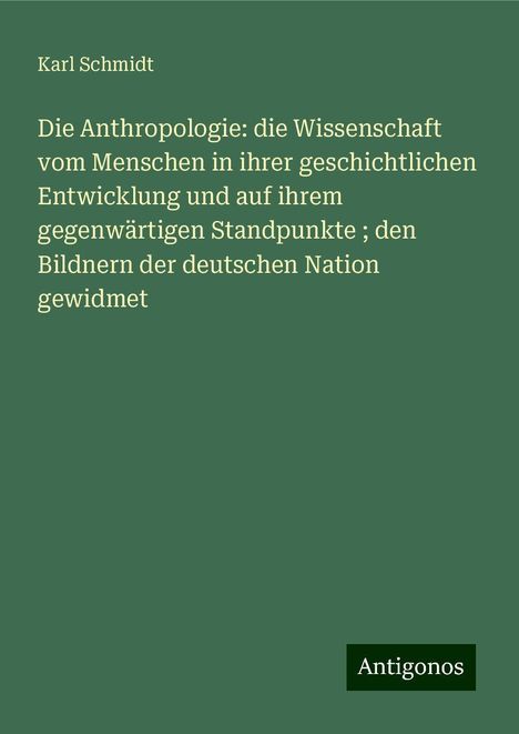 Karl Schmidt: Die Anthropologie: die Wissenschaft vom Menschen in ihrer geschichtlichen Entwicklung und auf ihrem gegenwärtigen Standpunkte ; den Bildnern der deutschen Nation gewidmet, Buch