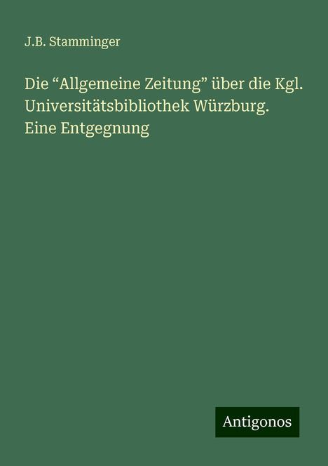 J. B. Stamminger: Die ¿Allgemeine Zeitung¿ über die Kgl. Universitätsbibliothek Würzburg. Eine Entgegnung, Buch