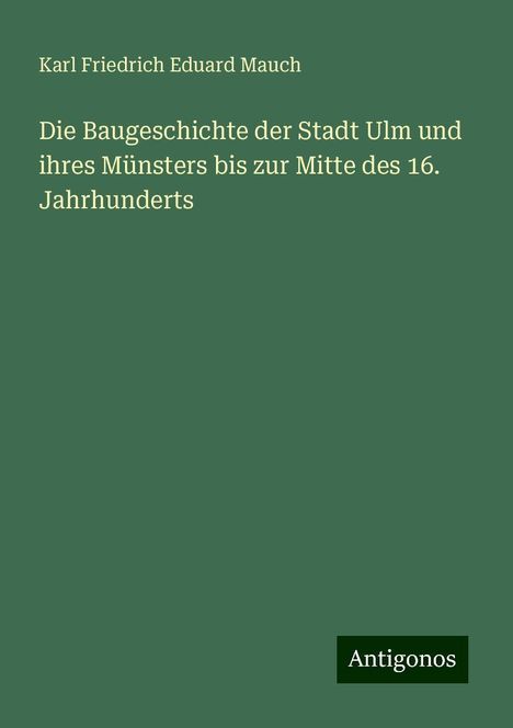 Karl Friedrich Eduard Mauch: Die Baugeschichte der Stadt Ulm und ihres Münsters bis zur Mitte des 16. Jahrhunderts, Buch