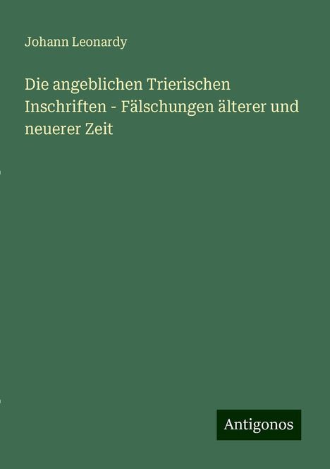 Johann Leonardy: Die angeblichen Trierischen Inschriften - Fälschungen älterer und neuerer Zeit, Buch