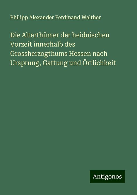 Philipp Alexander Ferdinand Walther: Die Alterthümer der heidnischen Vorzeit innerhalb des Grossherzogthums Hessen nach Ursprung, Gattung und Örtlichkeit, Buch