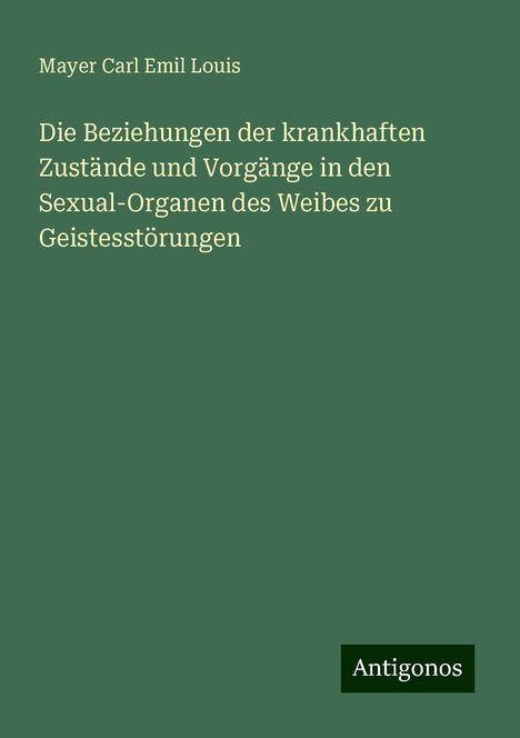 Mayer Carl Emil Louis: Die Beziehungen der krankhaften Zustände und Vorgänge in den Sexual-Organen des Weibes zu Geistesstörungen, Buch