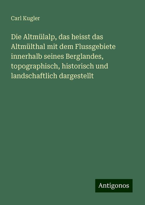 Carl Kugler: Die Altmülalp, das heisst das Altmülthal mit dem Flussgebiete innerhalb seines Berglandes, topographisch, historisch und landschaftlich dargestellt, Buch