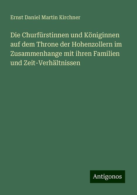 Ernst Daniel Martin Kirchner: Die Churfürstinnen und Königinnen auf dem Throne der Hohenzollern im Zusammenhange mit ihren Familien und Zeit-Verhältnissen, Buch