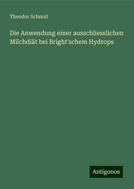 Theodor Schmid: Die Anwendung einer ausschliesslichen Milchdiät bei Bright'schem Hydrops, Buch