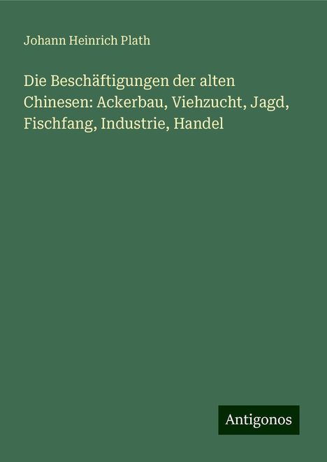 Johann Heinrich Plath: Die Beschäftigungen der alten Chinesen: Ackerbau, Viehzucht, Jagd, Fischfang, Industrie, Handel, Buch