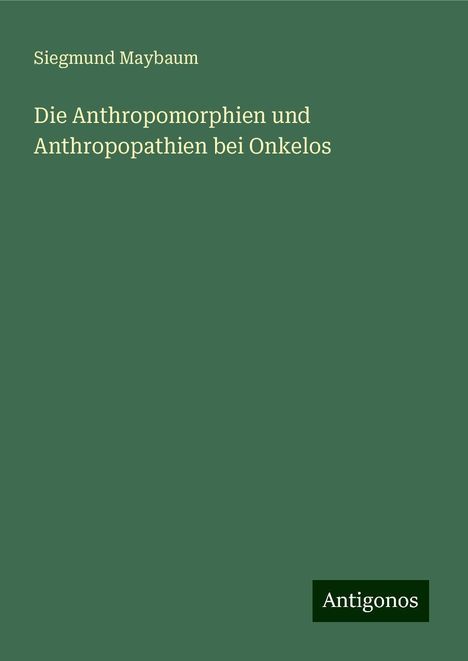 Siegmund Maybaum: Die Anthropomorphien und Anthropopathien bei Onkelos, Buch