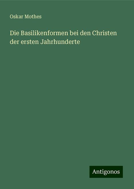 Oskar Mothes: Die Basilikenformen bei den Christen der ersten Jahrhunderte, Buch