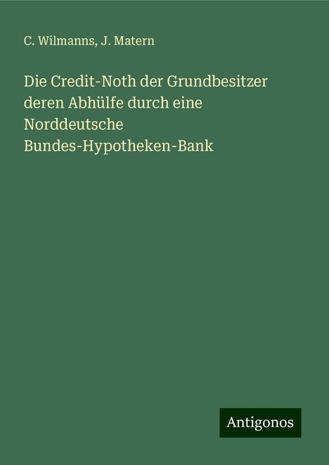 C. Wilmanns: Die Credit-Noth der Grundbesitzer deren Abhülfe durch eine Norddeutsche Bundes-Hypotheken-Bank, Buch