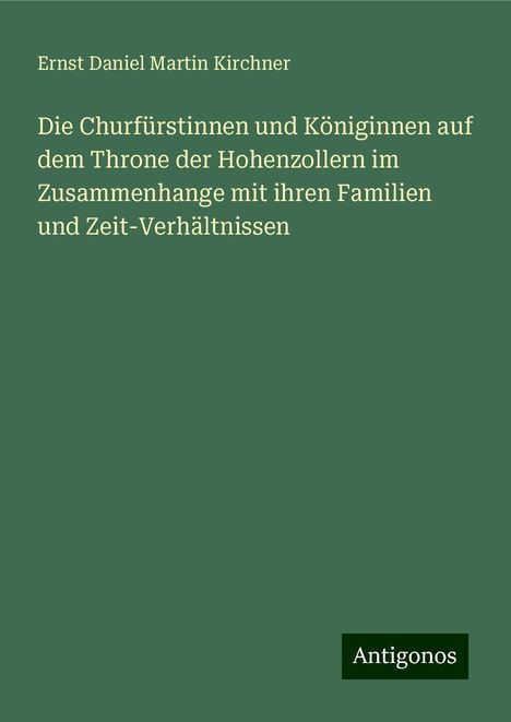 Ernst Daniel Martin Kirchner: Die Churfürstinnen und Königinnen auf dem Throne der Hohenzollern im Zusammenhange mit ihren Familien und Zeit-Verhältnissen, Buch