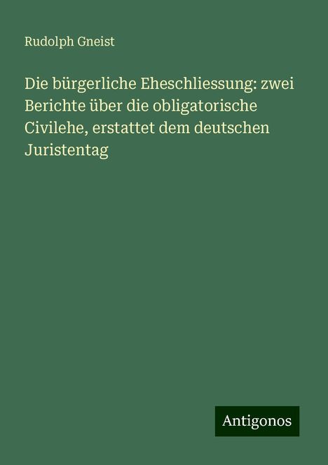 Rudolph Gneist: Die bürgerliche Eheschliessung: zwei Berichte über die obligatorische Civilehe, erstattet dem deutschen Juristentag, Buch