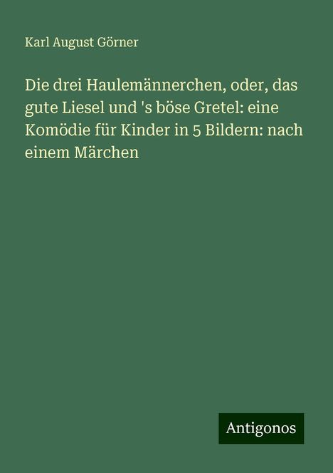 Karl August Görner: Die drei Haulemännerchen, oder, das gute Liesel und 's böse Gretel: eine Komödie für Kinder in 5 Bildern: nach einem Märchen, Buch