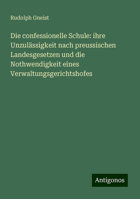 Rudolph Gneist: Die confessionelle Schule: ihre Unzulässigkeit nach preussischen Landesgesetzen und die Nothwendigkeit eines Verwaltungsgerichtshofes, Buch