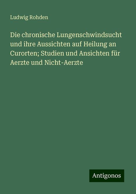 Ludwig Rohden: Die chronische Lungenschwindsucht und ihre Aussichten auf Heilung an Curorten; Studien und Ansichten für Aerzte und Nicht-Aerzte, Buch