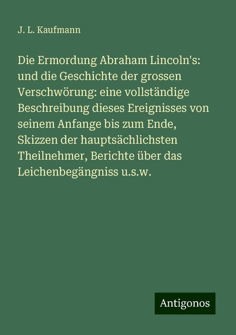 J. L. Kaufmann: Die Ermordung Abraham Lincoln's: und die Geschichte der grossen Verschwörung: eine vollständige Beschreibung dieses Ereignisses von seinem Anfange bis zum Ende, Skizzen der hauptsächlichsten Theilnehmer, Berichte über das Leichenbegängniss u.s.w., Buch