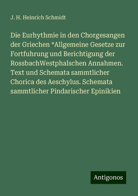 J. H. Heinrich Schmidt: Die Eurhythmie in den Chorgesangen der Griechen *Allgemeine Gesetze zur Fortfuhrung und Berichtigung der RossbachWestphalschen Annahmen. Text und Schemata sammtlicher Chorica des Aeschylus. Schemata sammtlicher Pindarischer Epinikien, Buch