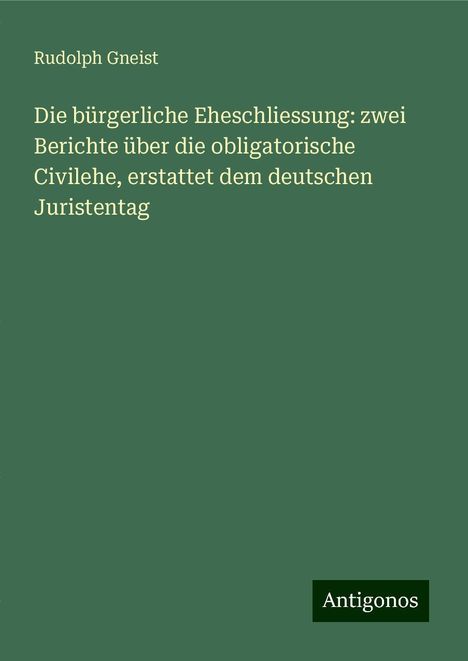 Rudolph Gneist: Die bürgerliche Eheschliessung: zwei Berichte über die obligatorische Civilehe, erstattet dem deutschen Juristentag, Buch